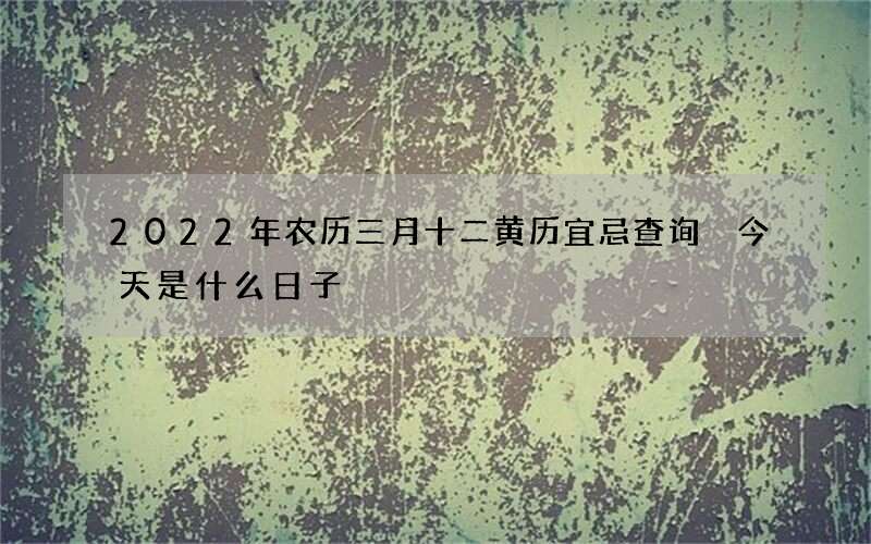 2022年农历三月十二黄历宜忌查询 今天是什么日子